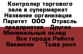 Контролер торгового зала в супермаркет › Название организации ­ Паритет, ООО › Отрасль предприятия ­ Другое › Минимальный оклад ­ 30 000 - Все города Работа » Вакансии   . Тыва респ.